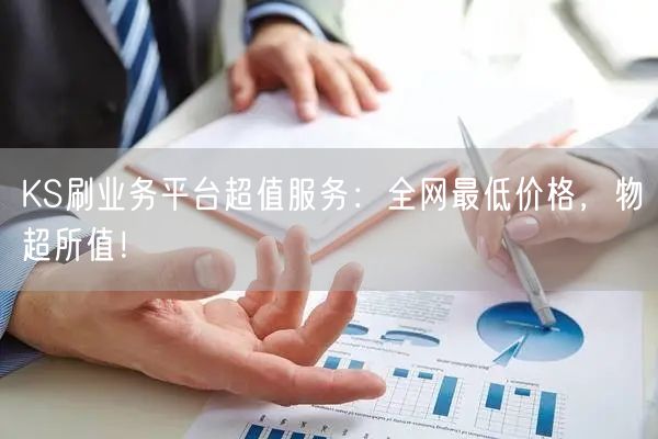 KS刷业务平台超值服务：全网最低价格，物超所值！