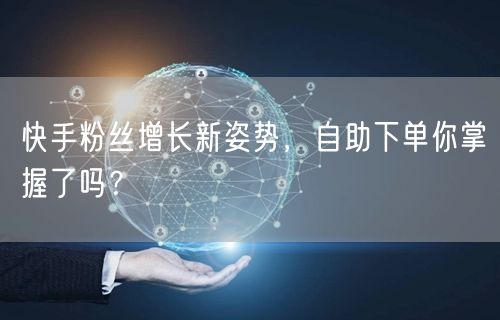 快手粉丝增长新姿势，自助下单你掌握了吗？