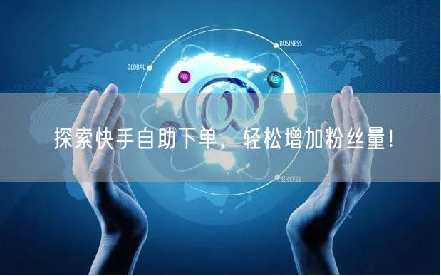 探索快手自助下单，轻松增加粉丝量！