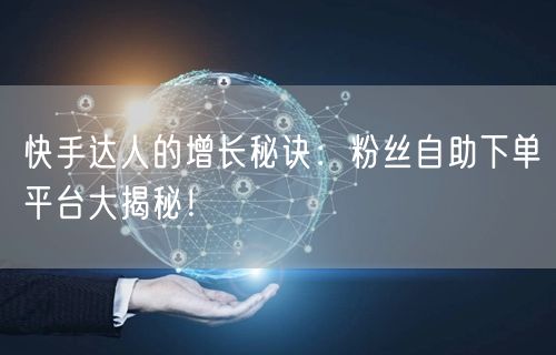 快手达人的增长秘诀：粉丝自助下单平台大揭秘！