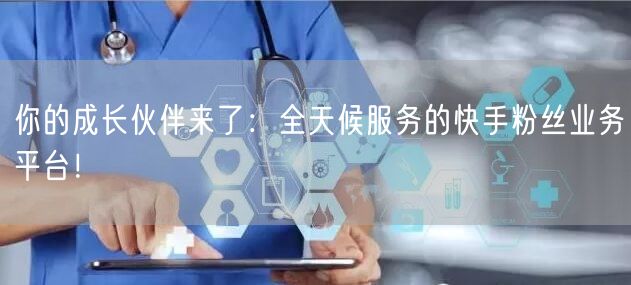 你的成长伙伴来了：全天候服务的快手粉丝业务平台！