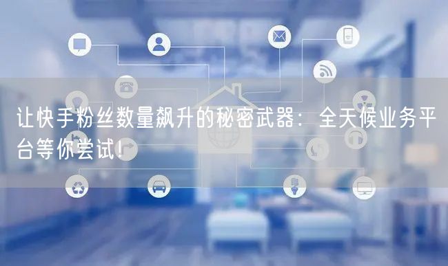 让快手粉丝数量飙升的秘密武器：全天候业务平台等你尝试！