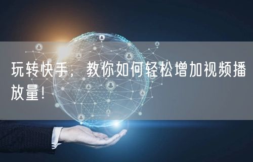 玩转快手，教你如何轻松增加视频播放量！