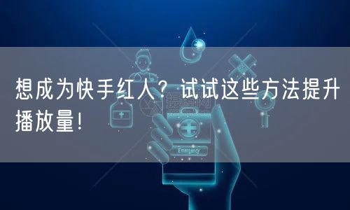 想成为快手红人？试试这些方法提升播放量！