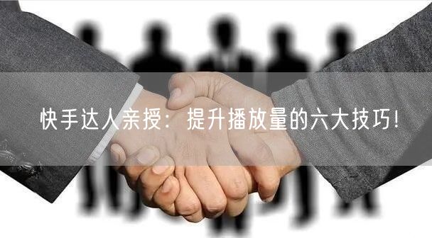 快手达人亲授：提升播放量的六大技巧！