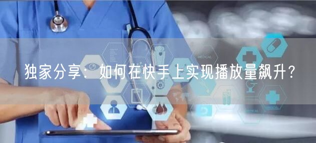 独家分享：如何在快手上实现播放量飙升？