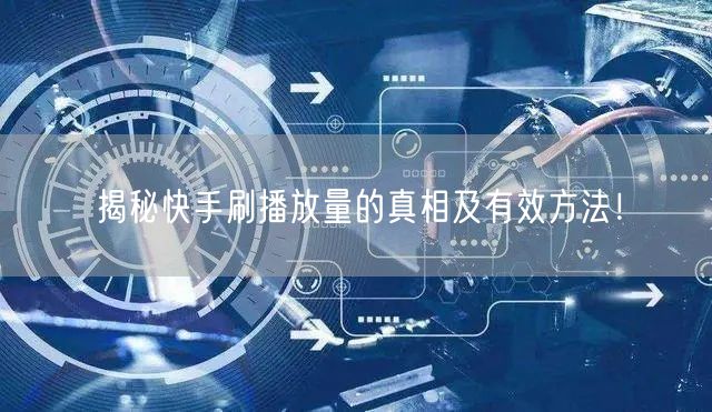 揭秘快手刷播放量的真相及有效方法！