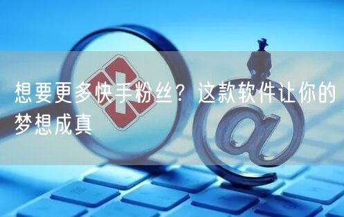 想要更多快手粉丝？这款软件让你的梦想成真