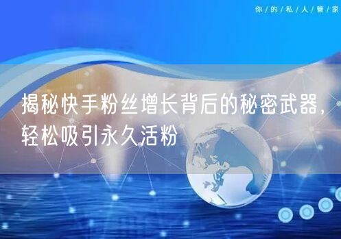 揭秘快手粉丝增长背后的秘密武器，轻松吸引永久活粉