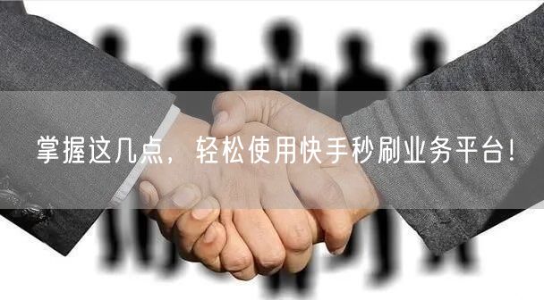 掌握这几点，轻松使用快手秒刷业务平台！