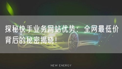 探秘快手业务网站优势：全网最低价背后的秘密揭晓！