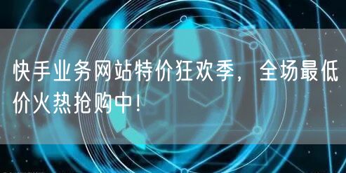 快手业务网站特价狂欢季，全场最低价火热抢购中！