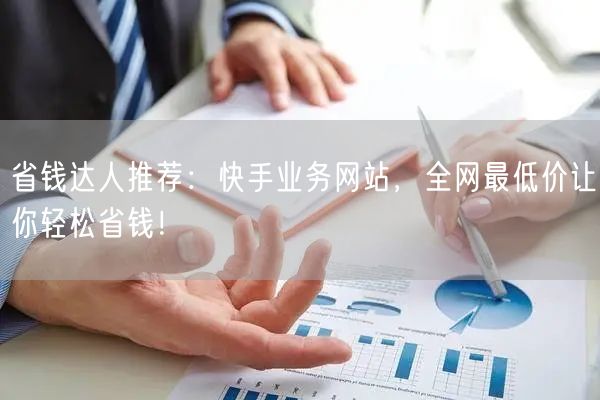 省钱达人推荐：快手业务网站，全网最低价让你轻松省钱！