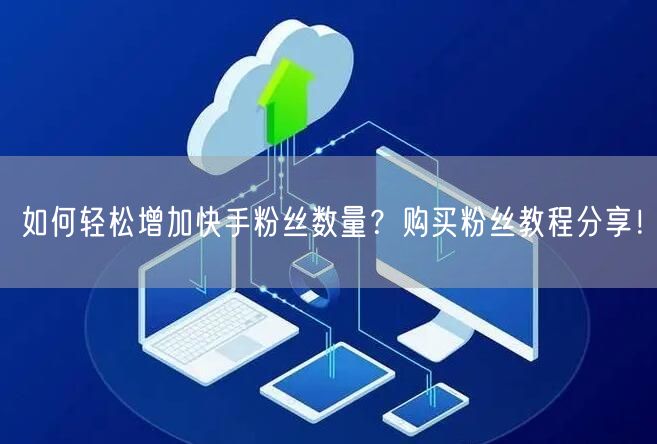 如何轻松增加快手粉丝数量？购买粉丝教程分享！