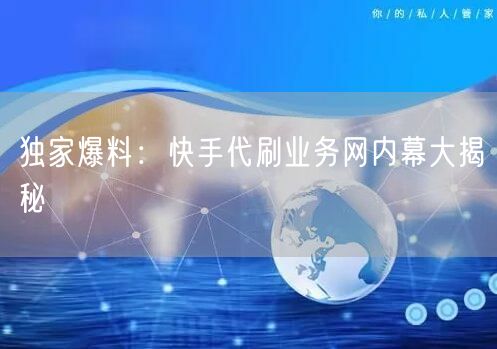 独家爆料：快手代刷业务网内幕大揭秘