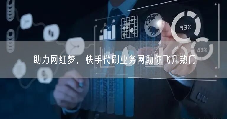 助力网红梦，快手代刷业务网助你飞升热门