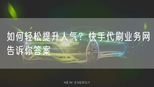 如何轻松提升人气？快手代刷业务网告诉你答案