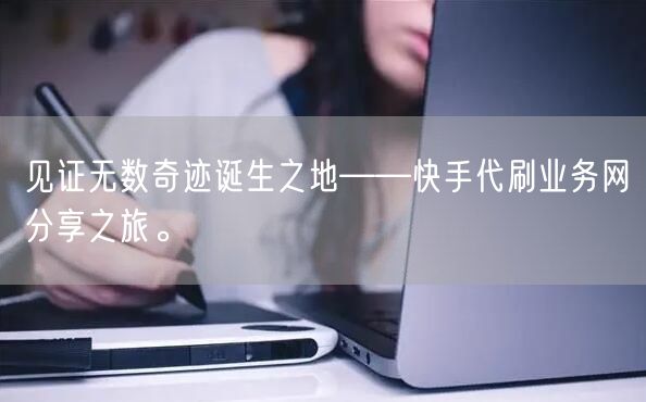 见证无数奇迹诞生之地——快手代刷业务网分享之旅。