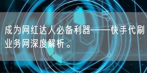 成为网红达人必备利器——快手代刷业务网深度解析。