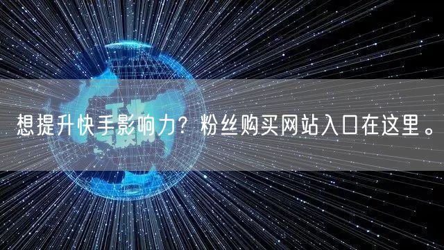 想提升快手影响力？粉丝购买网站入口在这里。