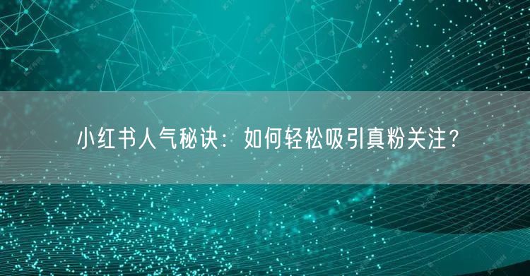 小红书人气秘诀：如何轻松吸引真粉关注？