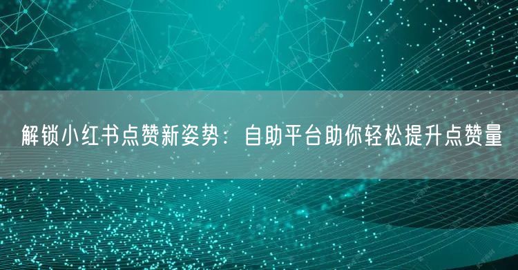 解锁小红书点赞新姿势：自助平台助你轻松提升点赞量