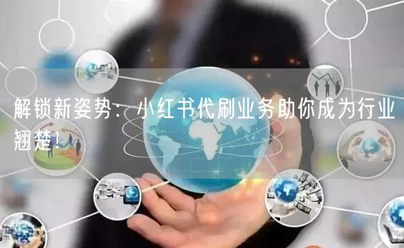 解锁新姿势：小红书代刷业务助你成为行业翘楚！