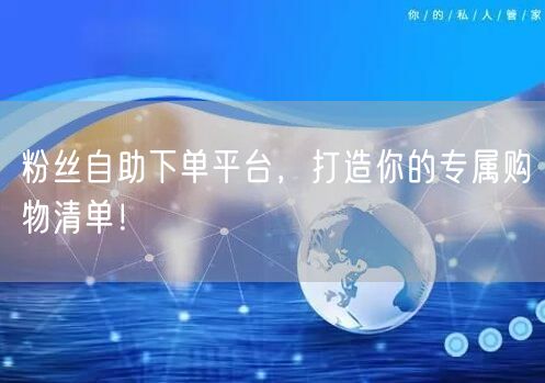 粉丝自助下单平台，打造你的专属购物清单！