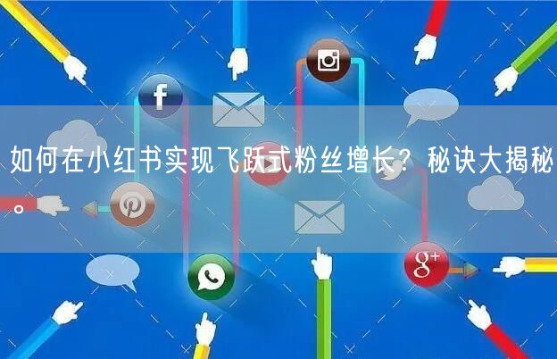 如何在小红书实现飞跃式粉丝增长？秘诀大揭