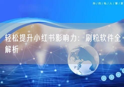 轻松提升小红书影响力：刷粉软件全解析