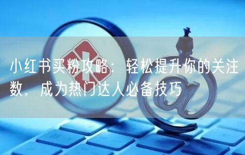 小红书买粉攻略：轻松提升你的关注数，成为热门达人必备技巧