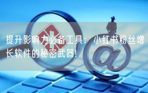 提升影响力必备工具：小红书粉丝增长软件的秘密武器!