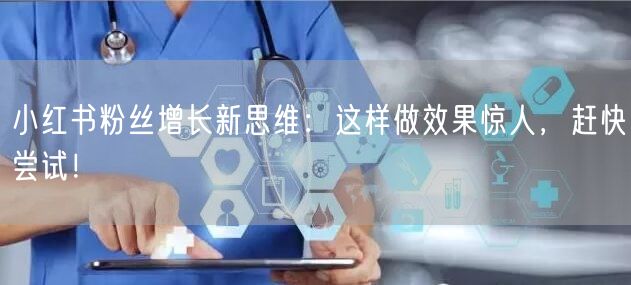 小红书粉丝增长新思维：这样做效果惊人，赶快尝试！