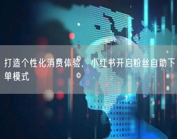 打造个性化消费体验，小红书开启粉丝自助下单模式