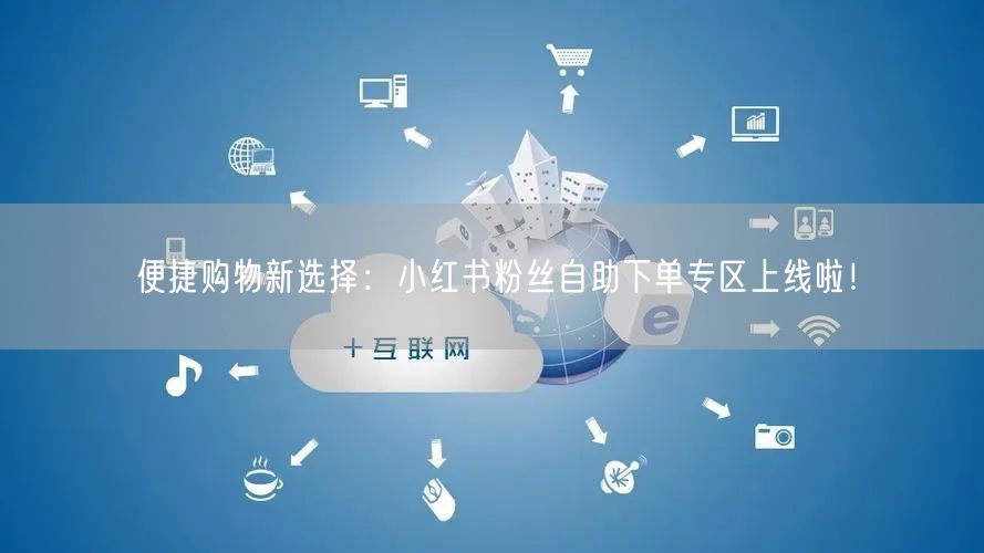 便捷购物新选择：小红书粉丝自助下单专区上