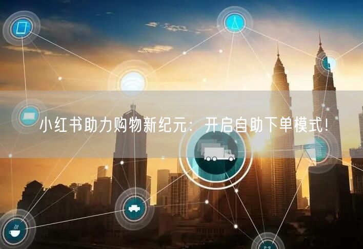 小红书助力购物新纪元：开启自助下单模式！