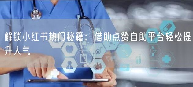 解锁小红书热门秘籍：借助点赞自助平台轻松提升人气