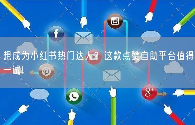 想成为小红书热门达人？这款点赞自助平台值得一试!