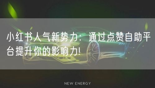 小红书人气新势力：通过点赞自助平台提升你的影响力!