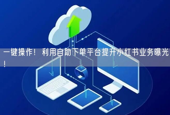 一键操作！利用自助下单平台提升小红书业务曝光！