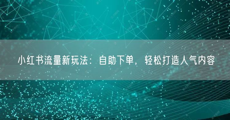 小红书流量新玩法：自助下单，轻松打造人气内容