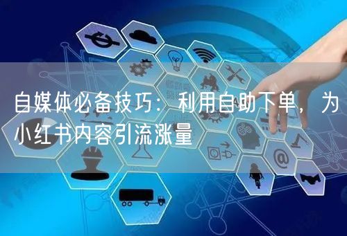 自媒体必备技巧：利用自助下单，为小红书内容引流涨量