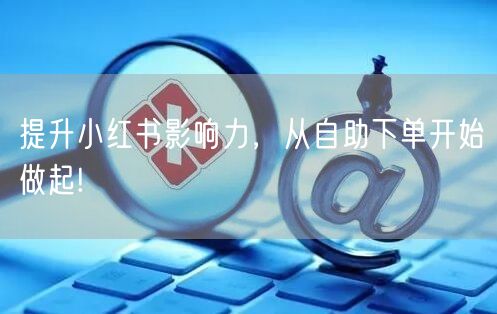 提升小红书影响力，从自助下单开始做起!