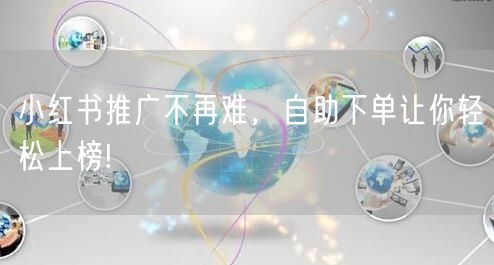 小红书推广不再难，自助下单让你轻松上榜!