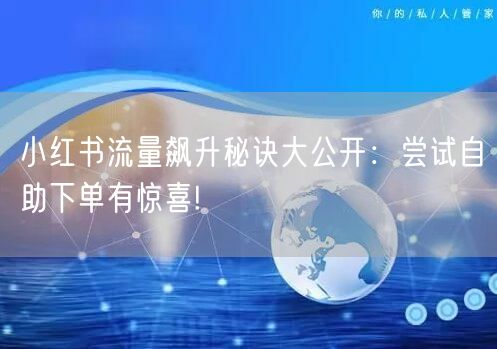 小红书流量飙升秘诀大公开：尝试自助下单有惊喜!
