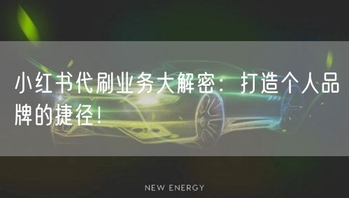 小红书代刷业务大解密：打造个人品牌的捷径！