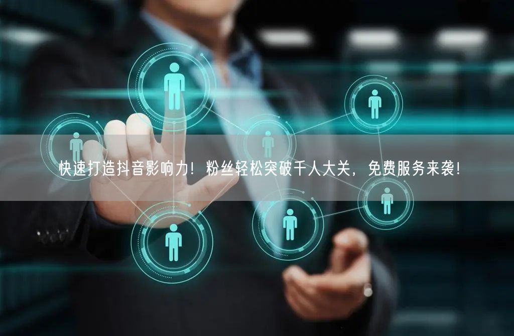 快速打造抖音影响力！粉丝轻松突破千人大关，免费服务来袭！