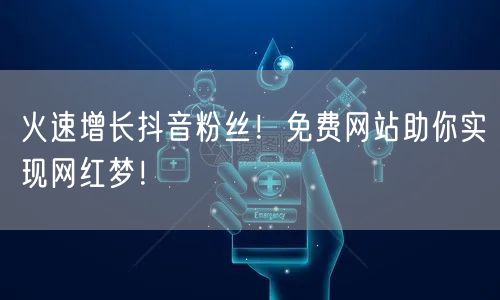 火速增长抖音粉丝！免费网站助你实现网红梦！