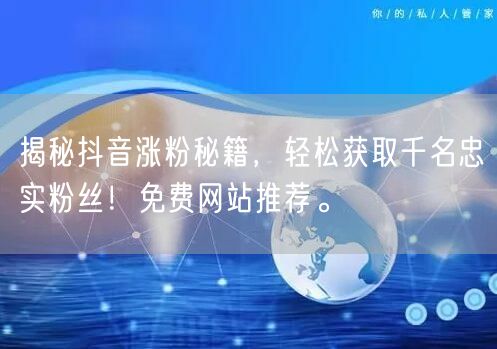 揭秘抖音涨粉秘籍，轻松获取千名忠实粉丝！免费网站推荐。