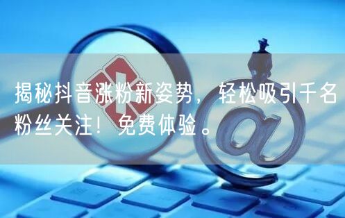 揭秘抖音涨粉新姿势，轻松吸引千名粉丝关注！免费体验。